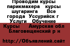 Проводим курсы парикмахера , курсы шугаринга , - Все города, Уссурийск г. Услуги » Обучение. Курсы   . Амурская обл.,Благовещенский р-н